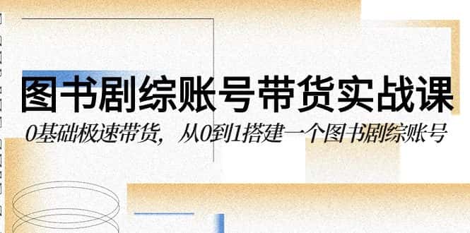图书剧综账号带货实战课，0基础极速带货，从0到1搭建一个图书剧综账号-优优云创网