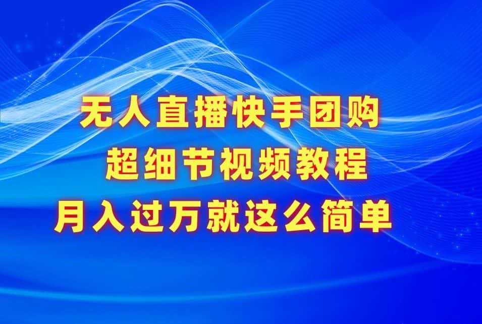 无人直播快手团购超细节视频教程，赢在细节月入过万真不是梦！-优优云创网