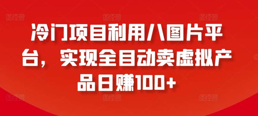 冷门项目利用八图片平台，实现全目动卖虚拟产品日赚100+-优优云创网