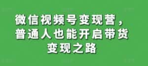 微信视频号变现营，普通人也能开启带货变现之路-优优云创网