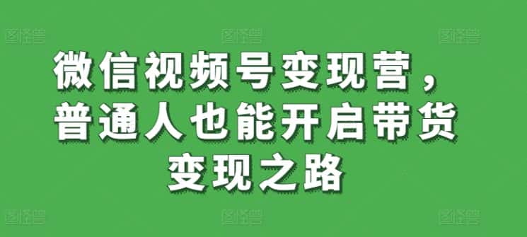 微信视频号变现营，普通人也能开启带货变现之路-优优云创网