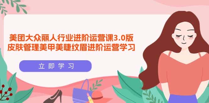 （9740期）美团大众-丽人行业 进阶运营课3.0版，皮肤管理美甲美睫纹眉进阶运营学习-优优云创网