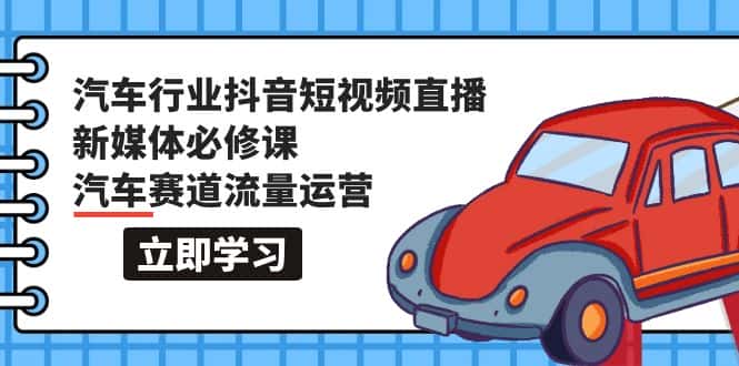 （9741期）汽车行业 抖音短视频-直播新媒体必修课，汽车赛道流量运营（118节课）-优优云创网