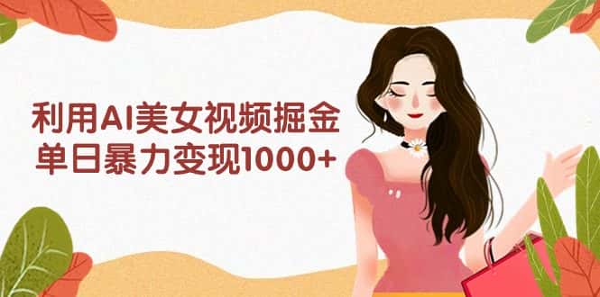 （9748期）利用AI美女视频掘金，单日暴力变现1000+，多平台高收益，小白跟着干就完…-优优云创网