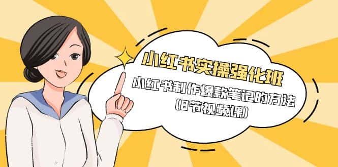 （9755期）小红书实操强化班，小红书制作爆款笔记的方法（8节视频课）-优优云创网