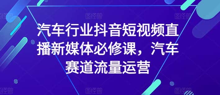 汽车行业抖音短视频直播新媒体必修课，汽车赛道流量运营-优优云创网