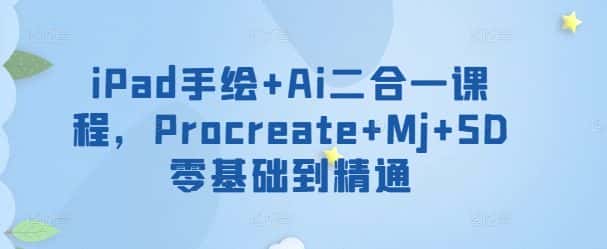 iPad手绘+Ai二合一课程，​Procreate+Mj+SD零基础到精通-优优云创网