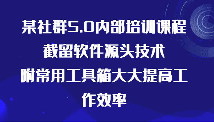某社群5.0内部培训课程，截留软件源头技术，附常用工具箱大大提高工作效率-优优云创网