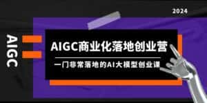 （9759期）AIGC-商业化落地创业营，一门非常落地的AI大模型创业课（8节课+资料）-优优云创网