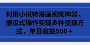 利用小说转漫画视频神器，傻瓜式操作实现多种变现方式，单日收益500+-优优云创网