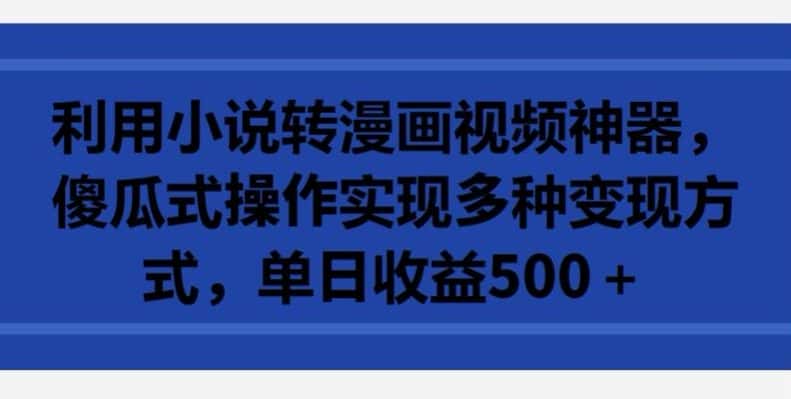 利用小说转漫画视频神器，傻瓜式操作实现多种变现方式，单日收益500+-优优云创网
