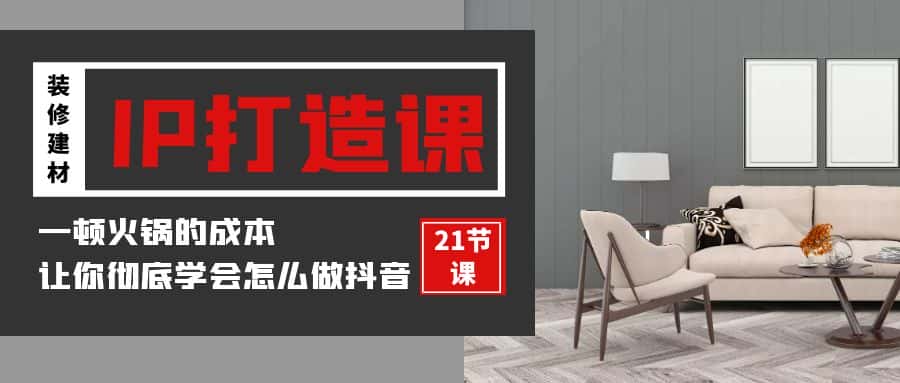 装修建材IP打造课，一顿火锅的成本，让你彻底学会怎么做抖音(21节视频课)-优优云创网