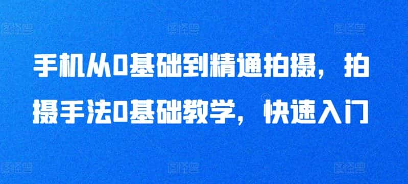 手机从0基础到精通拍摄，拍摄手法0基础教学，快速入门-优优云创网