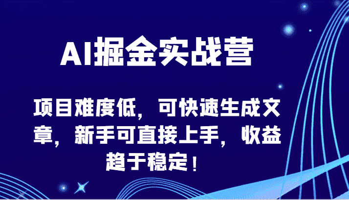 AI掘金实战营-项目难度低，可快速生成文章，新手可直接上手，收益趋于稳定！-优优云创网
