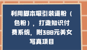 利用脚本吸引装逼粉（色粉），打造知识付费系统，附388元美女写真项目-优优云创