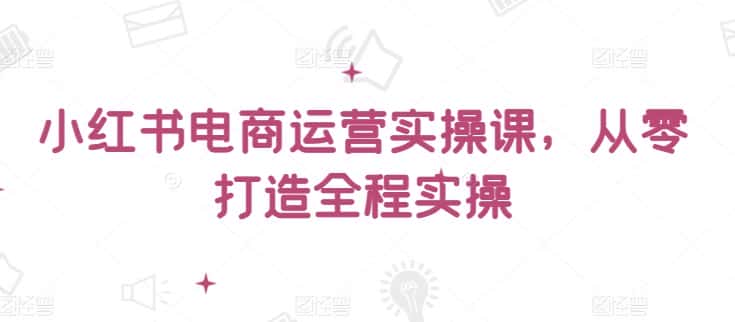 小红书电商运营实操课，​从零打造全程实操-副业吧