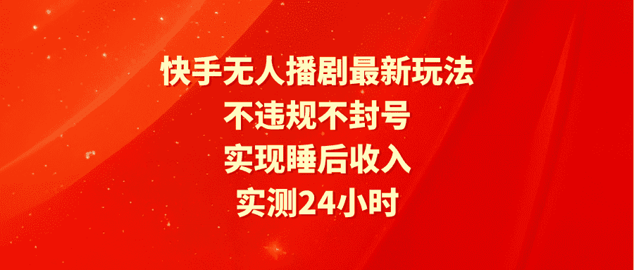 （9769期）快手无人播剧最新玩法，实测24小时不违规不封号，实现睡后收入-优优云创网