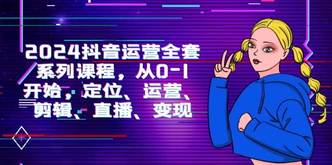 （9770期）2024抖音运营-全套系列课程，从0-1开始，定位、运营、剪辑、直播、变现-优优云创网