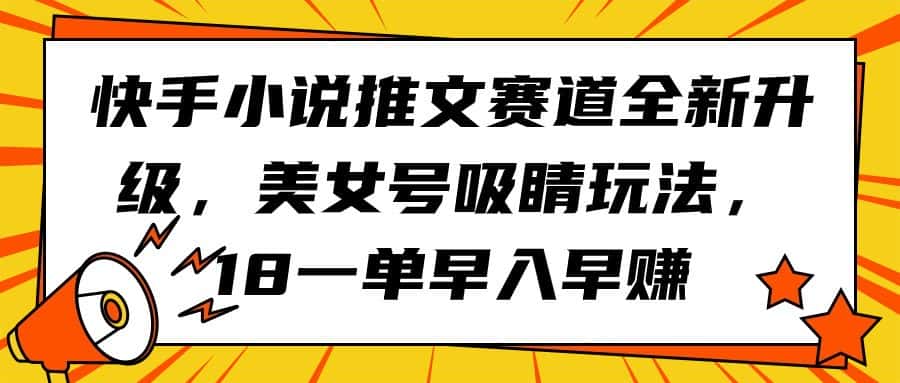 （9776期）快手小说推文赛道全新升级，美女号吸睛玩法，18一单早入早赚-优优云创网