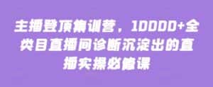 主播登顶集训营，10000+全类目直播间诊断沉淀出的直播实操必修课-优优云创网
