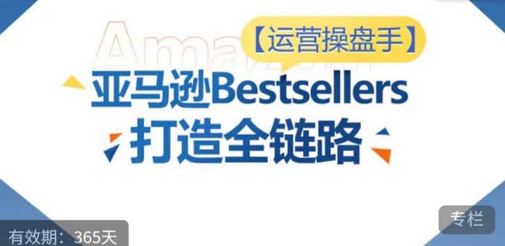 运营操盘手！亚马逊Bestsellers打造全链路，选品、Listing、广告投放全链路进阶优化-优优云创网