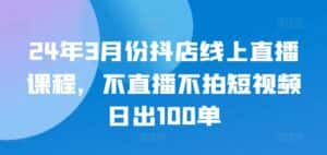 24年3月份抖店线上直播课程,不直播不拍短视频日出100单-优优云创网