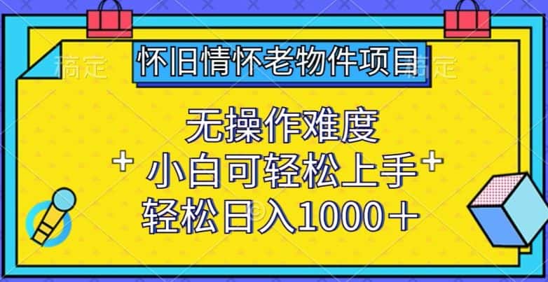 怀旧情怀老物件项目，无操作难度，小白可轻松上手，轻松日入1000+-优优云创