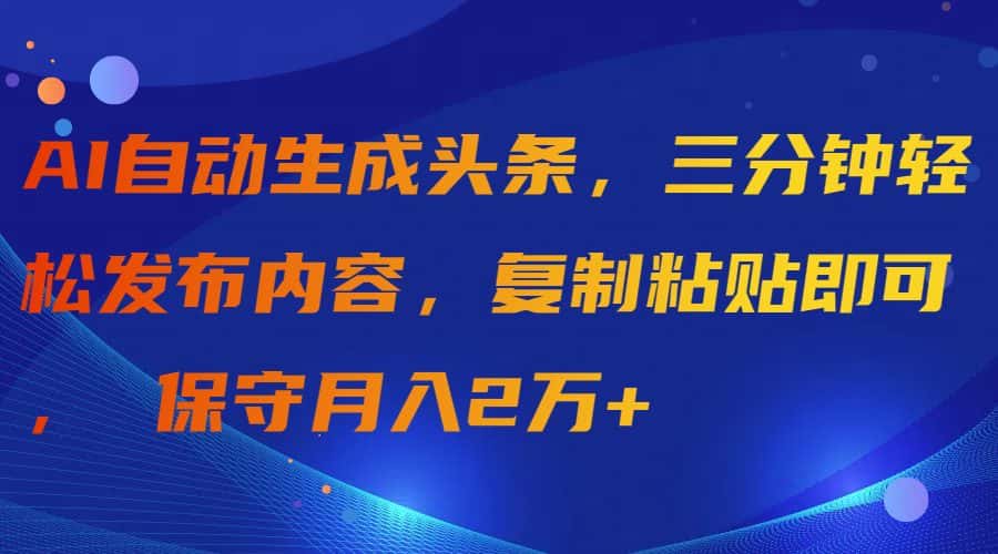 （9811期）AI自动生成头条，三分钟轻松发布内容，复制粘贴即可， 保守月入2万+-优优云创网