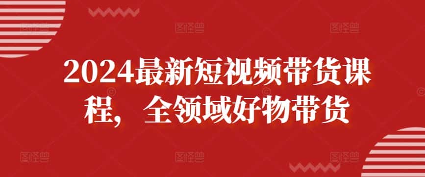 2024最新短视频带货课程,全领域好物带货-副业吧