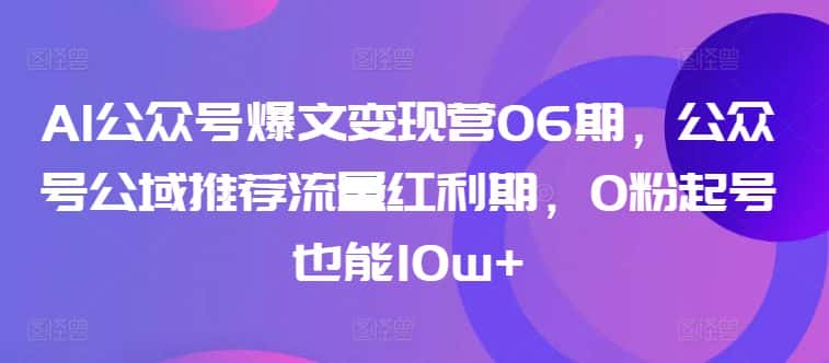 AI公众号爆文变现营06期，公众号公域推荐流量红利期，0粉起号也能10w+-副业吧