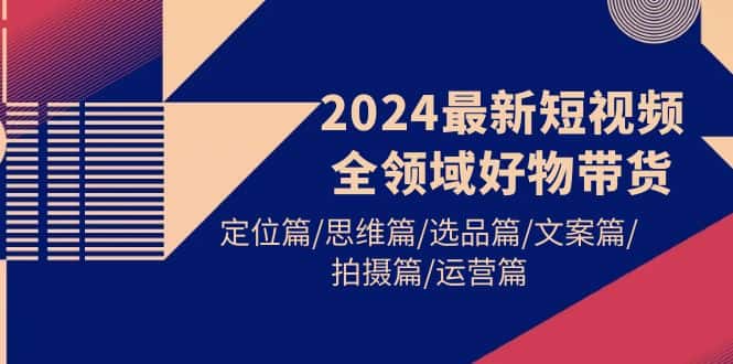 （9818期）2024最新短视频全领域好物带货 定位篇/思维篇/选品篇/文案篇/拍摄篇/运营篇-优优云创网