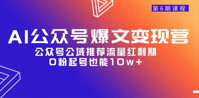 （9824期）AI公众号爆文-变现营06期，公众号公域推荐流量红利期，0粉起号也能10w+-优优云创网