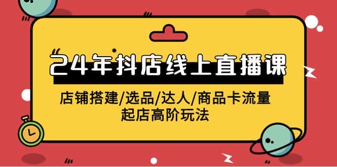 2024抖店线上直播课,店铺搭建/选品/达人/商品卡流量/起店高阶玩法-优优云创网