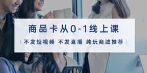 （9834期）商品卡从0-1线上课（不发短视频 不发直播 纯玩商城推荐）32节课-优优云创网