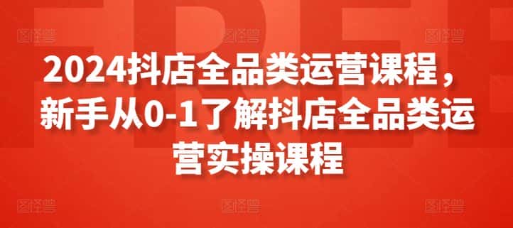 2024抖店全品类运营课程，新手从0-1了解抖店全品类运营实操课程-副业吧