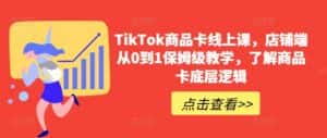 TikTok商品卡线上课，​店铺端从0到1保姆级教学，了解商品卡底层逻辑-副业吧
