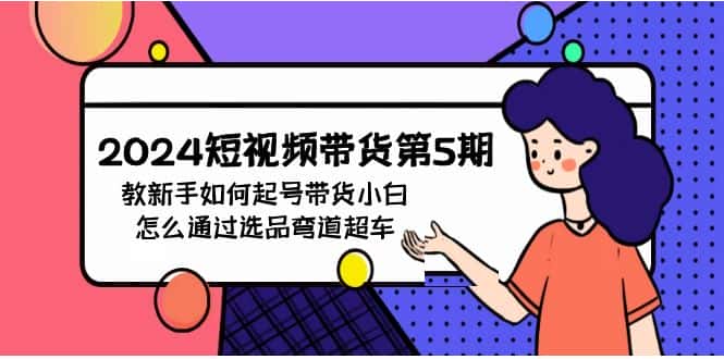（9844期）2024短视频带货第5期，教新手如何起号，带货小白怎么通过选品弯道超车-优优云创网