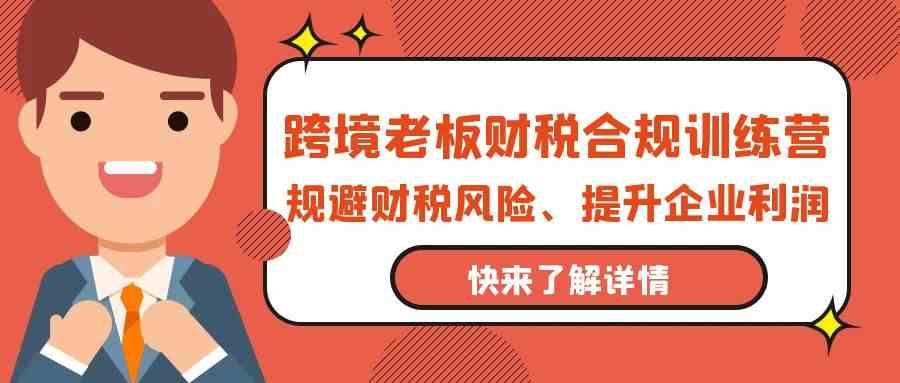 跨境老板财税合规训练营,规避财税风险、提升企业利润-优优云创网