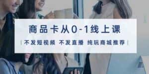 商品卡从0-1线上课（不发短视频 不发直播 纯玩商城推荐）32节课-优优云创