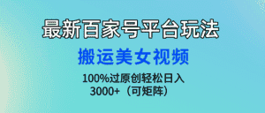（9852期）最新百家号平台玩法，搬运美女视频100%过原创大揭秘，轻松日入3000+（可…-优优云创