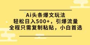 （9853期）Ai头条爆文玩法，轻松日入500+，引爆流量全程只需复制粘贴，小白首选-优优云创网