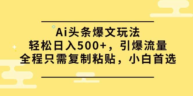 （9853期）Ai头条爆文玩法，轻松日入500+，引爆流量全程只需复制粘贴，小白首选-优优云创网