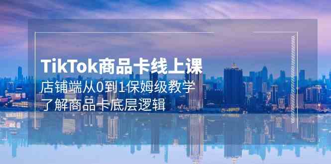 Tk商品卡线上课，店铺端从0到1保姆级教学，了解商品卡底层逻辑（20节）-优优云创网