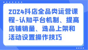 2024抖店全品类运营课程-认知平台机制、提高店铺销量、选品上架和活动设置操作技巧-优优云创网