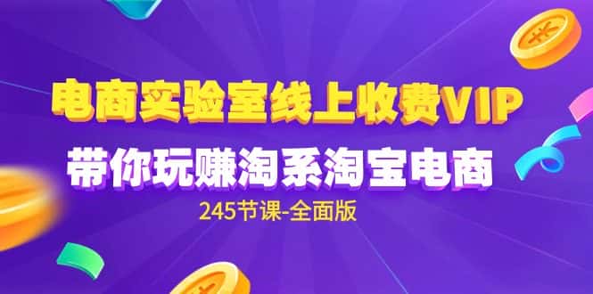 (9859期)电商-实验室 线上收费VIP,带你玩赚淘系淘宝电商(245节课-全面版)-优优云创网