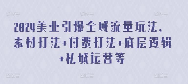 2024美业引爆全域流量玩法，素材打法 付费打法 底层逻辑 私城运营等-优优云创网