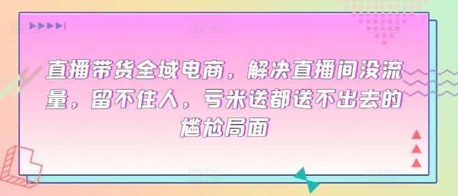 直播带货全域电商，解决直播间没流量，留不住人，亏米送都送不出去的尴尬局面-优优云创网