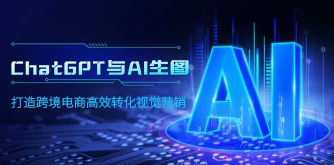 （9868期）ChatGPT与AI生图，打造跨境电商高效转化视觉营销-优优云创网