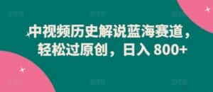 中视频历史解说蓝海赛道，轻松过原创，日入 800+-优优云创网
