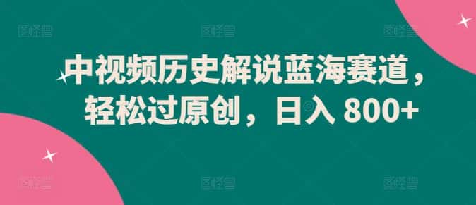 中视频历史解说蓝海赛道，轻松过原创，日入 800+-优优云创网